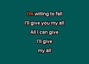 I'm willing to fall

I'll give you my all

All I can give
I'll give

my all