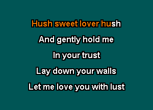 Hush sweet lover hush
And gently hold me

In your trust

Lay down your walls

Let me love you with lust