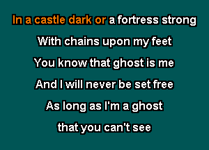 In a castle dark or afortress strong
With chains upon my feet
You know that ghost is me
And I will never be set free
As long as I'm a ghost

that you can't see