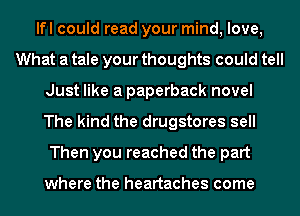 lfl could read your mind, love,
What a tale your thoughts could tell
Just like a paperback novel
The kind the drugstores sell
Then you reached the part

where the heartaches come