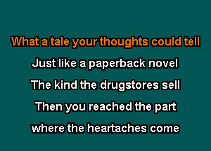 What a tale your thoughts could tell
Just like a paperback novel
The kind the drugstores sell

Then you reached the part

where the heartaches come