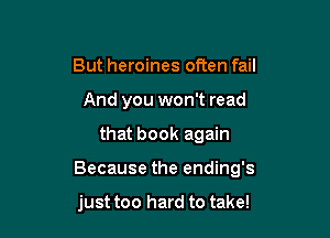 But heroines often fail
And you won't read

that book again

Because the ending's

just too hard to take!
