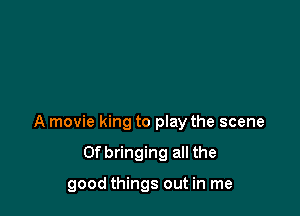 A movie king to play the scene

0f bringing all the

good things out in me