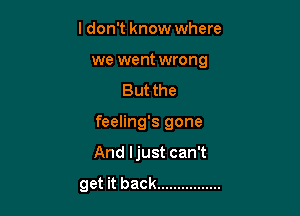 I don't know where

we went wrong
But the

feeling's gone

And ljust can't

get it back ................