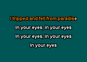 ltripped and fell from paradise

In your eyes, in your eyes
In your eyes, in your eyes

In your eyes
