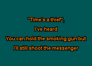 Time's a thief,

I've heard

You can hold the smoking gun but

I'll still shoot the messenger