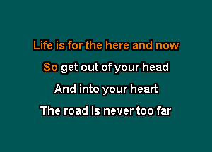 Life is for the here and now

So get out ofyour head

And into your heart

The road is never too far