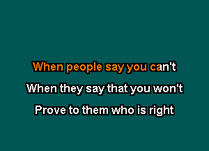 When people say you can't

When they say that you won't

Prove to them who is right