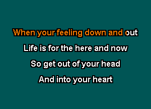 When your feeling down and out

Life is forthe here and now

So get out ofyour head

And into your heart