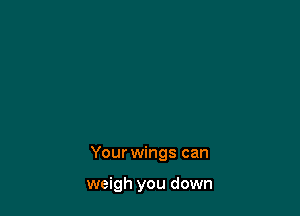 Your wings can

weigh you down