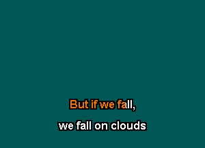 But if we fall,

we fall on clouds