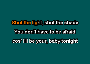 Shut the light, shut the shade

You don't have to be afraid

cos' I'll be your, baby tonight