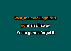 Well, the mockingbird's

gonna sail away

We're gonna forget it