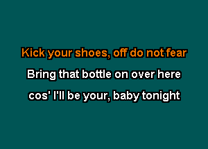Kick your shoes, off do not fear

Bring that bottle on over here

cos' I'll be your, baby tonight