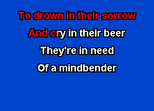 To drown in their sorrow

And cry in their beer

They're in need
Of a mindbender