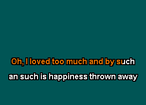 Oh, I loved too much and by such

an such is happiness thrown away