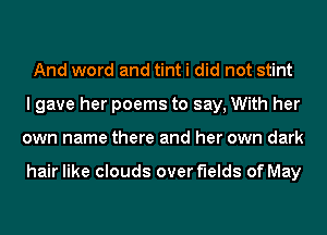 And word and tint i did not stint
I gave her poems to say, With her
own name there and her own dark

hair like clouds over fields of May