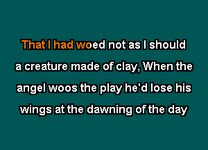 That I had woed not as I should
a creature made of clay, When the
angel woos the play he'd lose his

wings at the dawning ofthe day