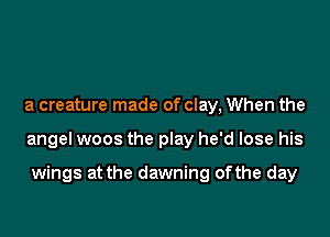 a creature made of clay, When the

angel woos the play he'd lose his

wings at the dawning ofthe day