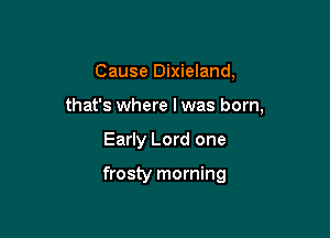 Cause Dixieland,
that's where I was born,

Early Lord one

frosty morning