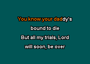 You know your daddy's

bound to die
But all my trials, Lord

will soon, be over