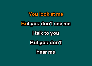 You look at me
But you don't see me

ltalk to you

But you don't

hear me