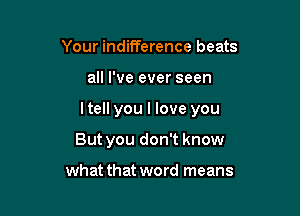 Your indifference beats

all I've ever seen

ltell you I love you

But you don't know

what that word means