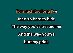 For much too long I've

tried so hard to hide
The way you've treated me
And the way you've

hurt my pride