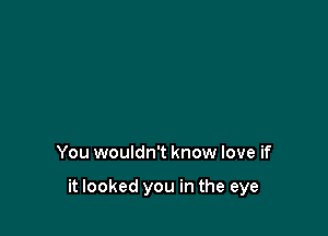 You wouldn't know love if

it looked you in the eye