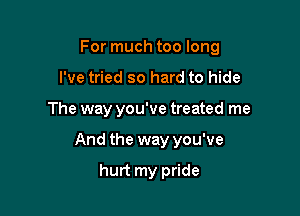 For much too long

I've tried so hard to hide
The way you've treated me
And the way you've

hurt my pride