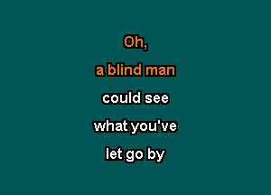 Oh,
a blind man
could see

what you've

let go by