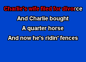 Charlie's wife filed for divorce
And Charlie bought
A quarter horse

And now he's ridin' fences