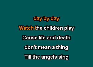 day by day
Watch the children play

Cause life and death
don't mean a thing

Till the angels sing