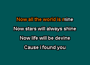 Now all the world is mine
Now stars will always shine

Now life will be devine

Cause i found you