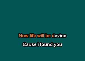 Now life will be devine

Cause i found you