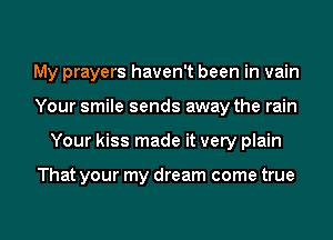 My prayers haven't been in vain
Your smile sends away the rain
Your kiss made it very plain

That your my dream come true