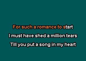 For such a romance to start

I must have shed a million tears

Till you put a song in my heart