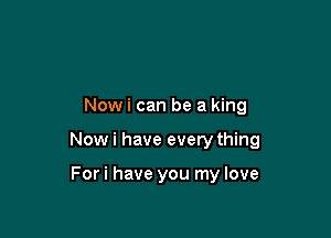 Nowi can be a king

Now i have every thing

For i have you my love