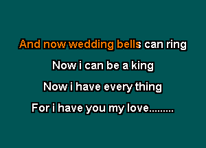 And now wedding bells can ring
Nowi can be a king

Now i have every thing

Fori have you my love .........