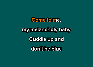 Come to me,

my melancholy baby

Cuddle up and
don't be blue
