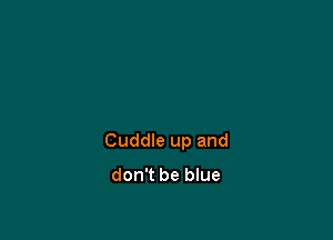 Cuddle up and
don't be blue