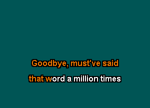 Goodbye, must've said

that word a million times