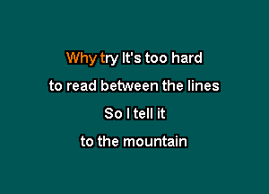 Why try It's too hard

to read between the lines
So I tell it

to the mountain