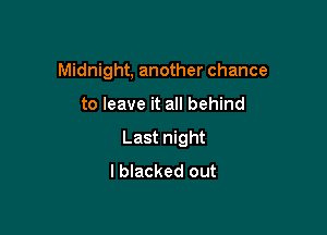 Midnight, another chance

to leave it all behind
Last night
I blacked out