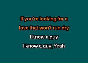 lfyou're looking for a

love that won't run dry

I know a guy

lknow a guy, Yeah