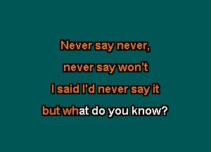 Never say never,
never say won't

I said I'd never say it

but what do you know?