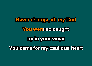 Never change, oh my God

You were so caught
up in your ways

You came for my cautious heart