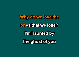 Why do we love the
ones that we lose?

I'm haunted by

the ghost of you