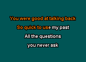 You were good at talking back
80 quick to use my past

All the questions

you never ask