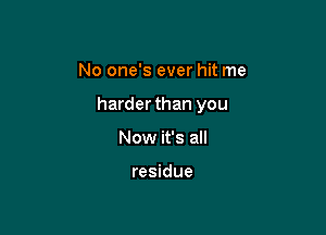 No one's ever hit me

harder than you

Now it's all

residue